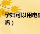 孕婦可以用電磁爐嗎早期（孕婦可以用電磁爐嗎）