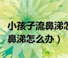 小孩子流鼻涕怎么辦有什么好方法（小孩子流鼻涕怎么辦）