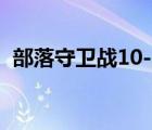 部落守衛(wèi)戰(zhàn)10-1怎么打（部落守衛(wèi)戰(zhàn)10 1）