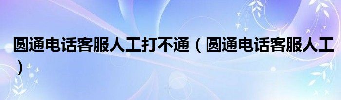 圓通電話客服人工打不通（圓通電話客服人工）