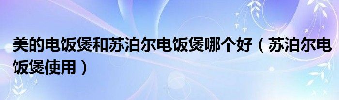 美的電飯煲和蘇泊爾電飯煲哪個好（蘇泊爾電飯煲使用）