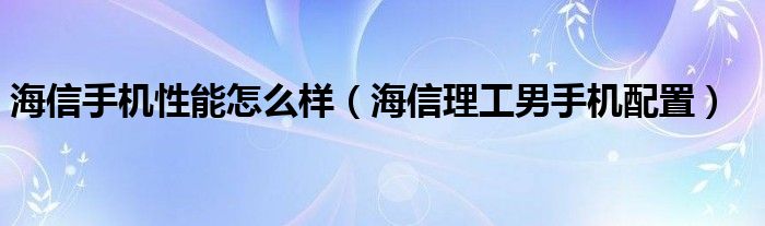海信手機性能怎么樣（海信理工男手機配置）