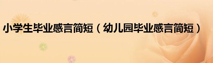 小學(xué)生畢業(yè)感言簡短（幼兒園畢業(yè)感言簡短）
