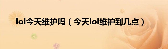 lol今天維護(hù)嗎（今天lol維護(hù)到幾點(diǎn)）