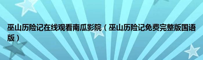 巫山歷險(xiǎn)記在線觀看南瓜影院（巫山歷險(xiǎn)記免費(fèi)完整版國語版）