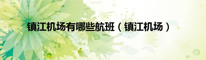 鎮(zhèn)江機場有哪些航班（鎮(zhèn)江機場）