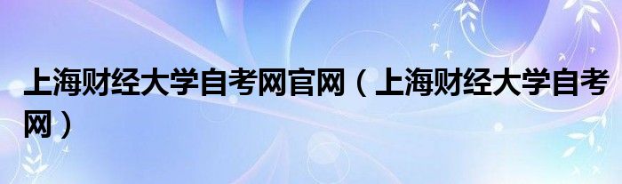 上海財(cái)經(jīng)大學(xué)自考網(wǎng)官網(wǎng)（上海財(cái)經(jīng)大學(xué)自考網(wǎng)）
