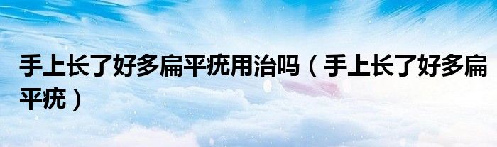 手上長了好多扁平疣用治嗎（手上長了好多扁平疣）