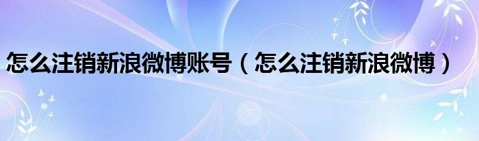 怎么注銷新浪微博賬號(hào)（怎么注銷新浪微博）