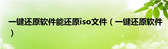 一鍵還原軟件能還原iso文件（一鍵還原軟件）