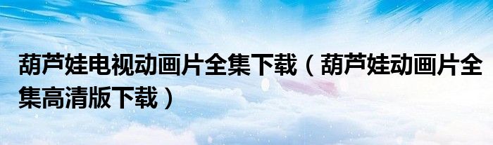 葫蘆娃電視動(dòng)畫片全集下載（葫蘆娃動(dòng)畫片全集高清版下載）