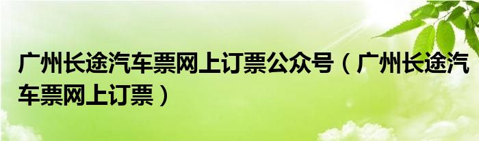 廣州長途汽車票網(wǎng)上訂票公眾號（廣州長途汽車票網(wǎng)上訂票）