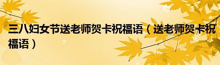 三八婦女節(jié)送老師賀卡祝福語（送老師賀卡祝福語）