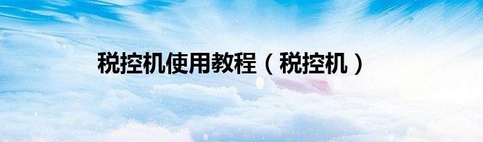 稅控機(jī)使用教程（稅控機(jī)）