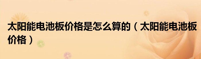 太陽(yáng)能電池板價(jià)格是怎么算的（太陽(yáng)能電池板價(jià)格）