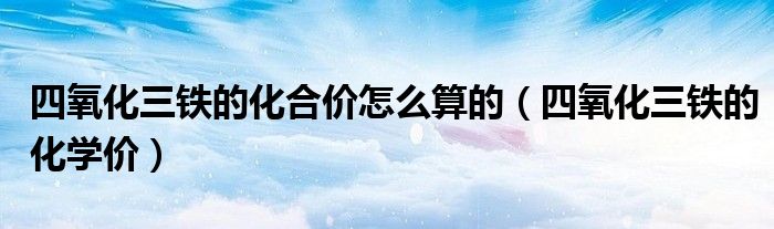 四氧化三鐵的化合價(jià)怎么算的（四氧化三鐵的化學(xué)價(jià)）