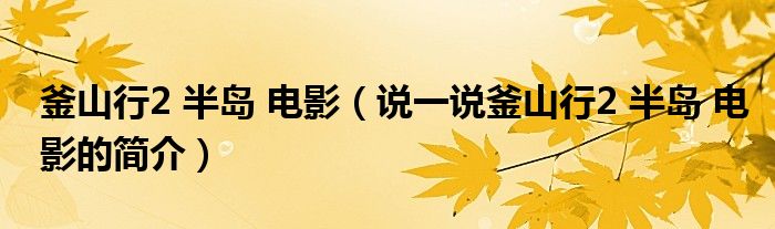 釜山行2 半島 電影（說(shuō)一說(shuō)釜山行2 半島 電影的簡(jiǎn)介）