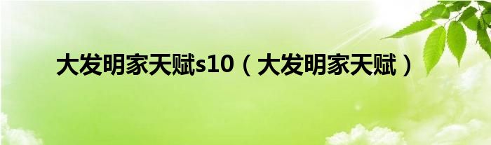 大發(fā)明家天賦s10（大發(fā)明家天賦）