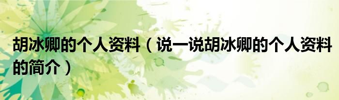 胡冰卿的個人資料（說一說胡冰卿的個人資料的簡介）