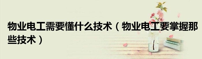物業(yè)電工需要懂什么技術(shù)（物業(yè)電工要掌握那些技術(shù)）