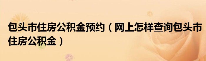 包頭市住房公積金預(yù)約（網(wǎng)上怎樣查詢包頭市住房公積金）