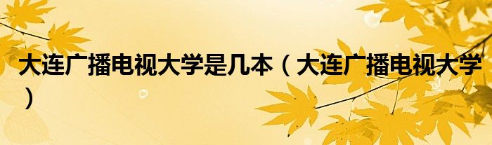 大連廣播電視大學(xué)是幾本（大連廣播電視大學(xué)）