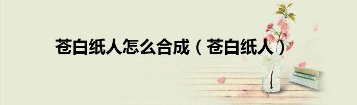 蒼白紙人怎么合成（蒼白紙人）