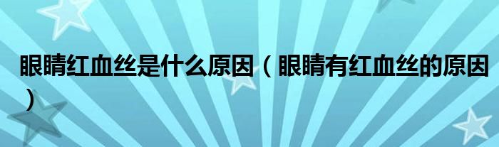 眼睛紅血絲是什么原因（眼睛有紅血絲的原因）