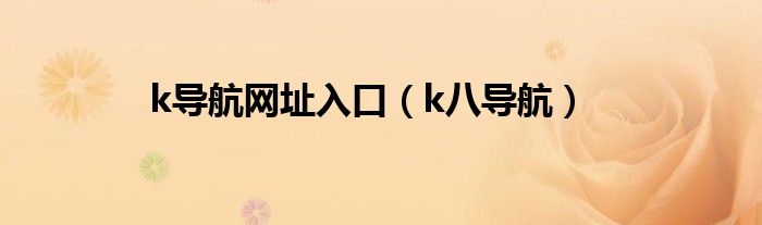 k導(dǎo)航網(wǎng)址入口（k八導(dǎo)航）