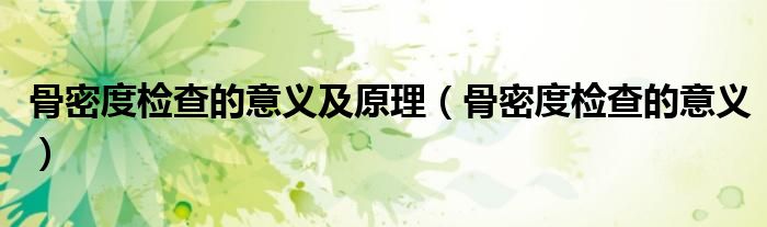 骨密度檢查的意義及原理（骨密度檢查的意義）