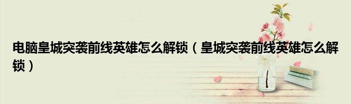 電腦皇城突襲前線英雄怎么解鎖（皇城突襲前線英雄怎么解鎖）