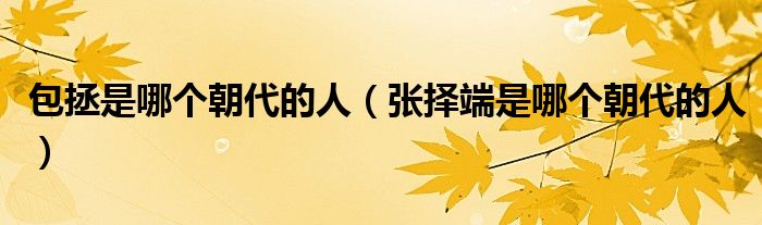 包拯是哪個朝代的人（張擇端是哪個朝代的人）