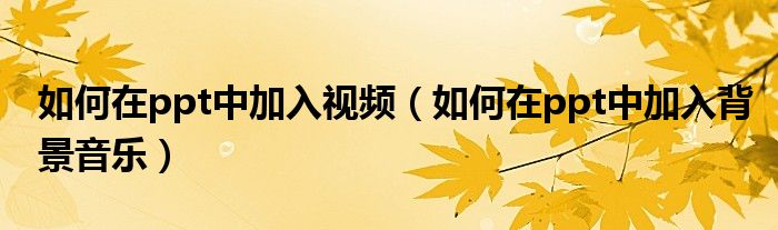 如何在ppt中加入視頻（如何在ppt中加入背景音樂）