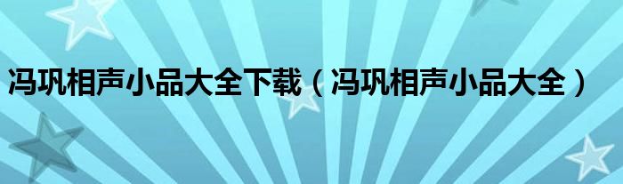 馮鞏相聲小品大全下載（馮鞏相聲小品大全）