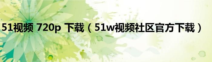 51視頻 720p 下載（51w視頻社區(qū)官方下載）