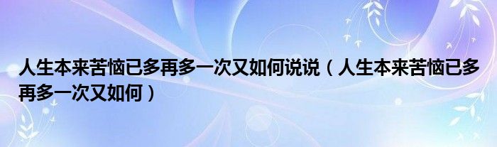 人生本來苦惱已多再多一次又如何說說（人生本來苦惱已多再多一次又如何）