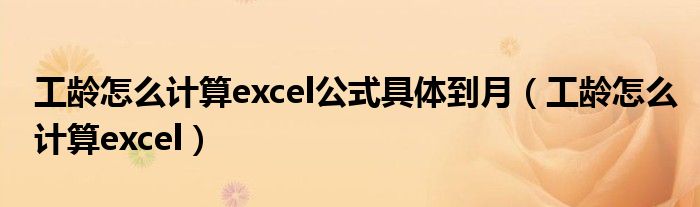 工齡怎么計(jì)算excel公式具體到月（工齡怎么計(jì)算excel）