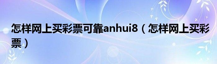 怎樣網(wǎng)上買彩票可靠anhui8（怎樣網(wǎng)上買彩票）