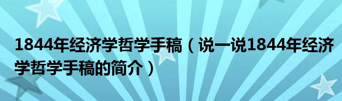 1844年經(jīng)濟學哲學手稿（說一說1844年經(jīng)濟學哲學手稿的簡介）
