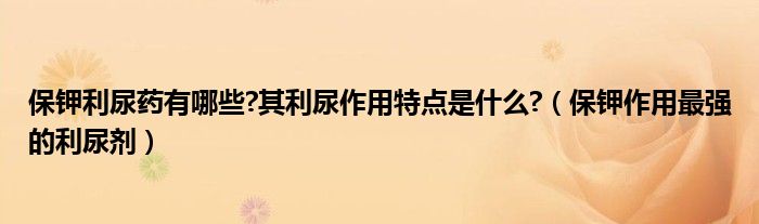 保鉀利尿藥有哪些?其利尿作用特點是什么?（保鉀作用最強的利尿劑）