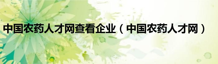 中國農(nóng)藥人才網(wǎng)查看企業(yè)（中國農(nóng)藥人才網(wǎng)）
