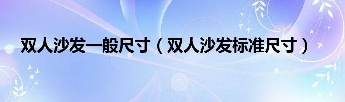 雙人沙發(fā)一般尺寸（雙人沙發(fā)標(biāo)準(zhǔn)尺寸）