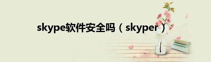 skype軟件安全嗎（skyper）