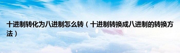 十進制轉化為八進制怎么轉（十進制轉換成八進制的轉換方法）