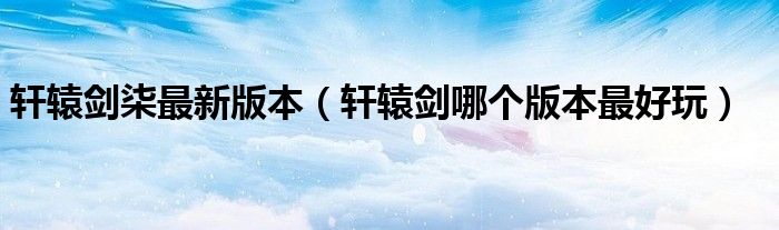 軒轅劍柒最新版本（軒轅劍哪個版本最好玩）
