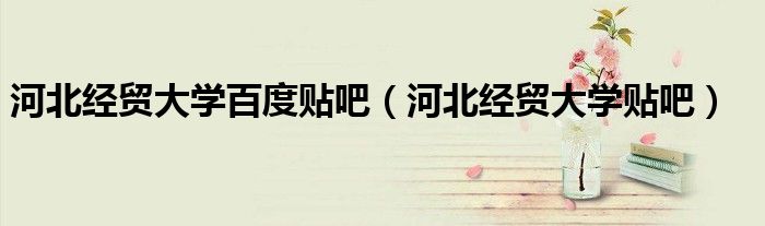 河北經(jīng)貿(mào)大學(xué)百度貼吧（河北經(jīng)貿(mào)大學(xué)貼吧）