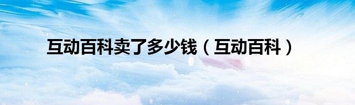互動百科賣了多少錢（互動百科）
