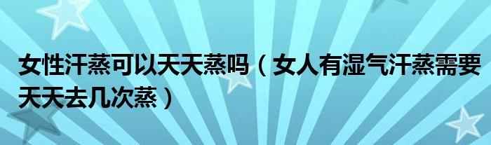 女性汗蒸可以天天蒸嗎（女人有濕氣汗蒸需要天天去幾次蒸）