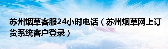 蘇州煙草客服24小時(shí)電話（蘇州煙草網(wǎng)上訂貨系統(tǒng)客戶登錄）