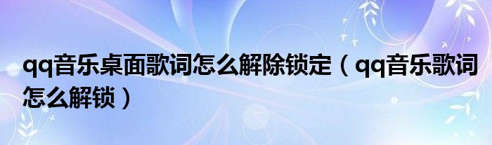 qq音樂桌面歌詞怎么解除鎖定（qq音樂歌詞怎么解鎖）
